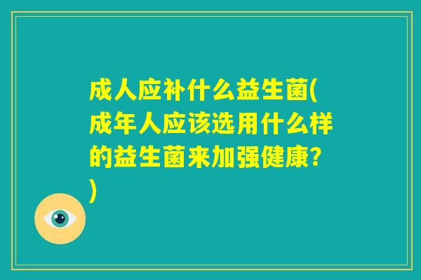 成人应补什么益生菌(成年人应该选用什么样的益生菌来加强健康?) 成人应补什么益生菌(成年人应该选用什么样的益生菌来加强健康?)