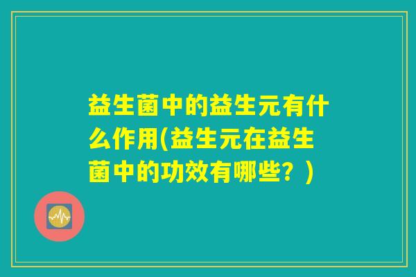 益生菌中的益生元有什么作用(益生元在益生菌中的功效有哪些？)