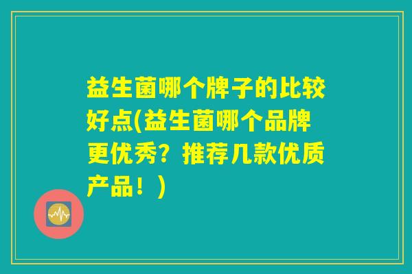 益生菌哪个牌子的比较好点(益生菌哪个品牌更优秀？推荐几款优质产品！)