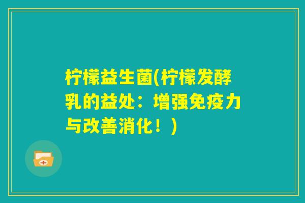 柠檬益生菌(柠檬发酵乳的益处:增强免疫力与改善消化!) 柠檬益生菌(柠檬发酵乳的益处:增强免疫力与改善消化!)