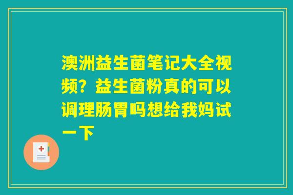 澳洲益生菌笔记大全视频?益生菌粉真的可以调理肠胃吗想给我妈试一下 澳洲益生菌笔记大全视频?益生菌粉真的可以调理肠胃吗想给我妈试一下