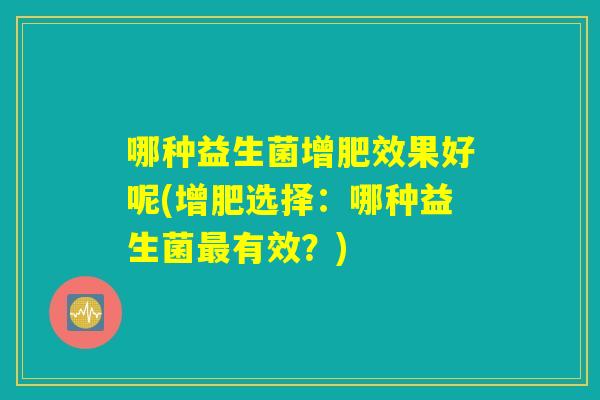 哪种益生菌增肥效果好呢(增肥选择:哪种益生菌最有效?) 哪种益生菌增肥效果好呢(增肥选择:哪种益生菌最有效?)