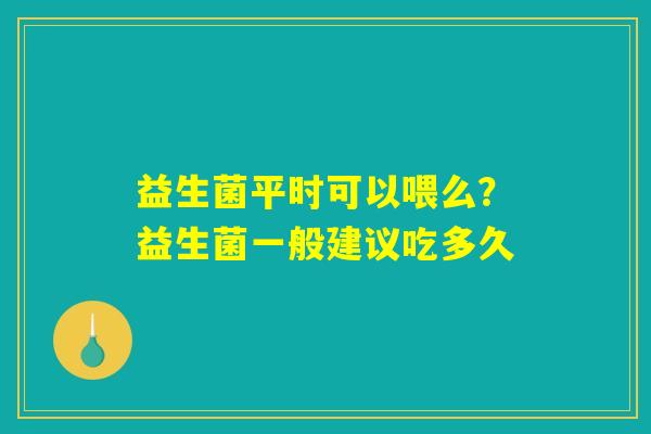 益生菌平时可以喂么？益生菌一般建议吃多久