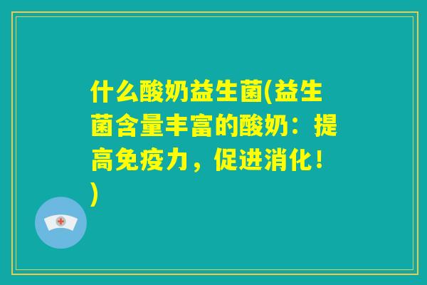 什么酸奶益生菌(益生菌含量丰富的酸奶:提高免疫力,促进消化!) 什么酸奶益生菌(益生菌含量丰富的酸奶:提高免疫力,促进消化!)