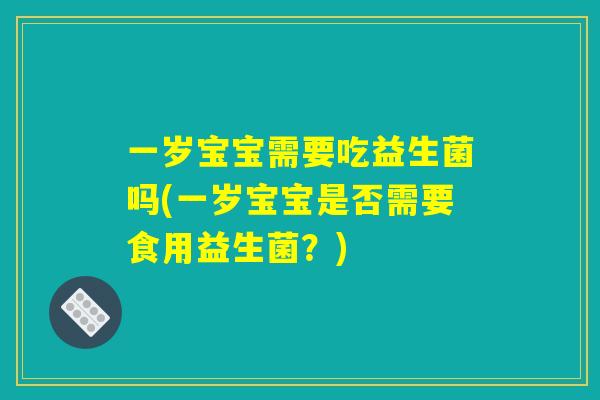 一岁宝宝需要吃益生菌吗(一岁宝宝是否需要食用益生菌？)
