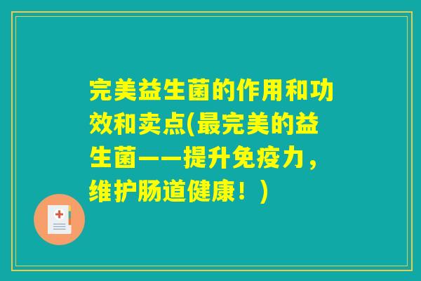 完美益生菌的作用和功效和卖点(最完美的益生菌——提升免疫力,维护肠道健康!) 完美益生菌的作用和功效和卖点(最完美的益生菌——提升免疫力,维护肠道健康!)