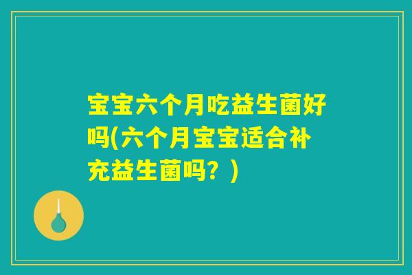 宝宝六个月吃益生菌好吗(六个月宝宝适合补充益生菌吗？)