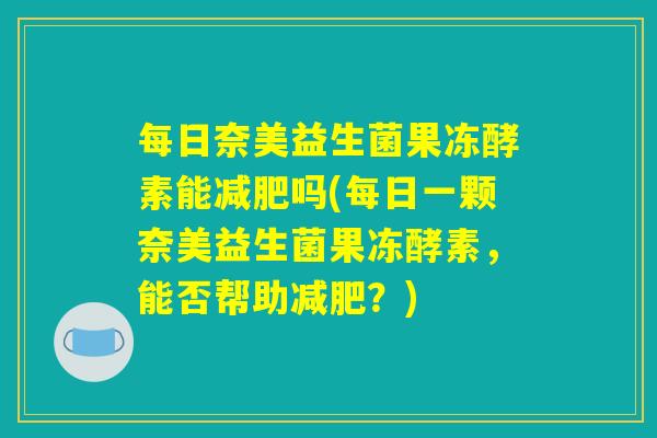 每日奈美益生菌果冻酵素能减肥吗(每日一颗奈美益生菌果冻酵素，能否帮助减肥？)