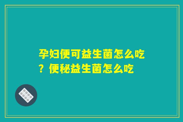 孕妇便可益生菌怎么吃？便秘益生菌怎么吃