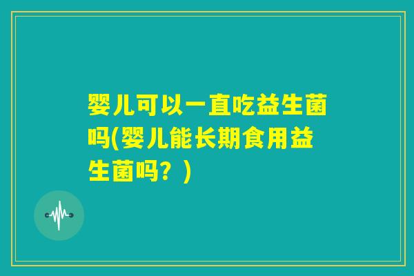 婴儿可以一直吃益生菌吗(婴儿能长期食用益生菌吗？)