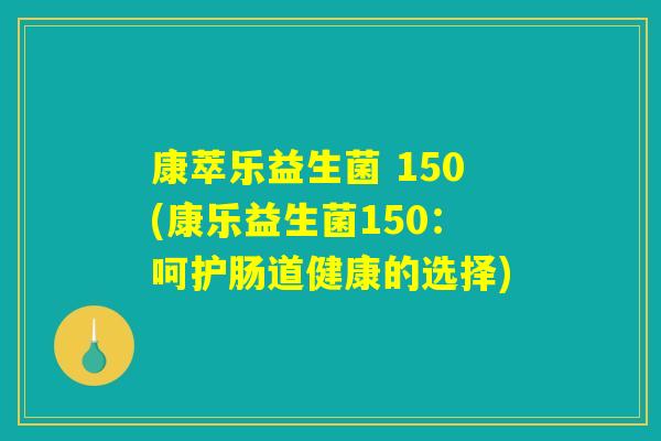 康萃乐益生菌 150(康乐益生菌150：呵护肠道健康的选择)