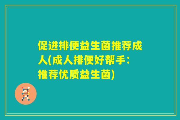 促进排便益生菌推荐成人(成人排便好帮手：推荐优质益生菌)