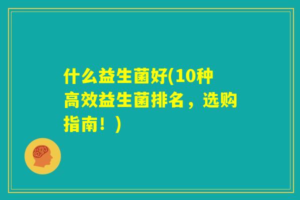 什么益生菌好(10种高效益生菌排名，选购指南！)