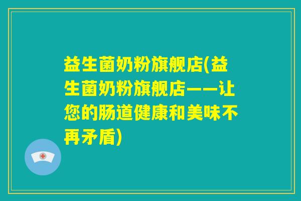 益生菌奶粉旗舰店(益生菌奶粉旗舰店——让您的肠道健康和美味不再矛盾) 益生菌奶粉旗舰店(益生菌奶粉旗舰店——让您的肠道健康和美味不再矛盾)