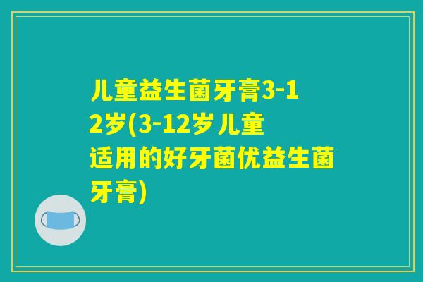 儿童益生菌牙膏3-12岁(3-12岁儿童适用的好牙菌优益生菌牙膏)