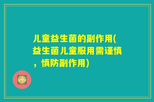 儿童益生菌的副作用(益生菌儿童服用需谨慎,慎防副作用) 儿童益生菌的副作用(益生菌儿童服用需谨慎,慎防副作用)