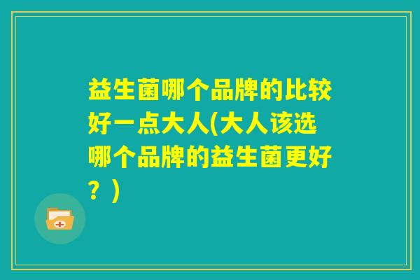 益生菌哪个品牌的比较好一点大人(大人该选哪个品牌的益生菌更好?) 益生菌哪个品牌的比较好一点大人(大人该选哪个品牌的益生菌更好?)