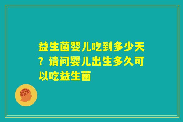 益生菌婴儿吃到多少天?请问婴儿出生多久可以吃益生菌 益生菌婴儿吃到多少天?请问婴儿出生多久可以吃益生菌
