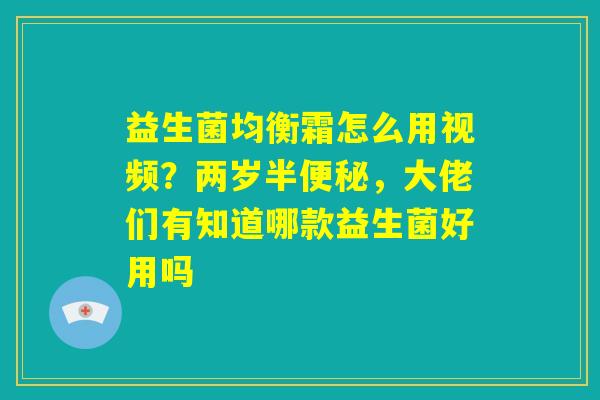 益生菌均衡霜怎么用视频？两岁半便秘，大佬们有知道哪款益生菌好用吗