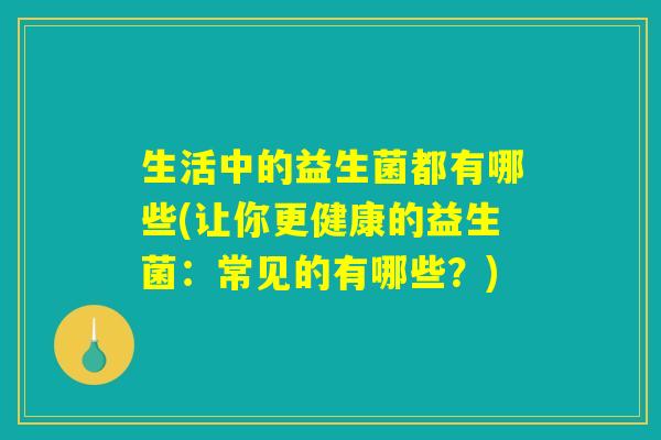生活中的益生菌都有哪些(让你更健康的益生菌：常见的有哪些？)