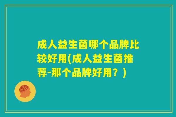 成人益生菌哪个品牌比较好用(成人益生菌推荐-那个品牌好用？)