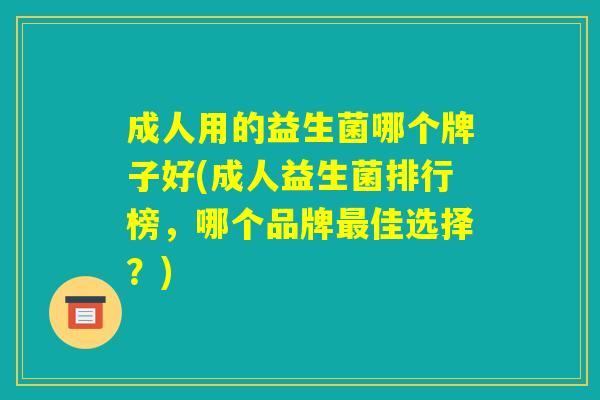 成人用的益生菌哪个牌子好(成人益生菌排行榜，哪个品牌最佳选择？)
