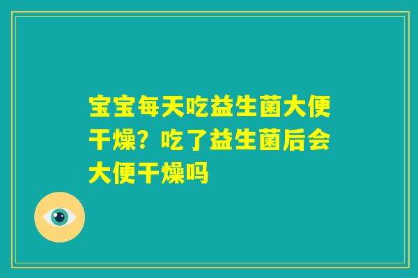 宝宝每天吃益生菌大便干燥?吃了益生菌后会大便干燥吗 宝宝每天吃益生菌大便干燥?吃了益生菌后会大便干燥吗
