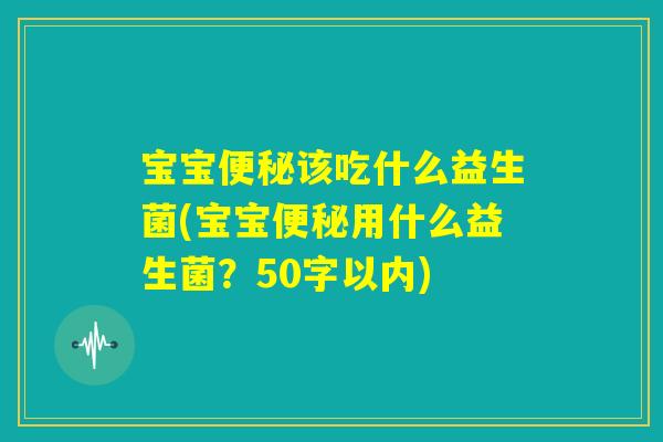 宝宝便秘该吃什么益生菌(宝宝便秘用什么益生菌？)