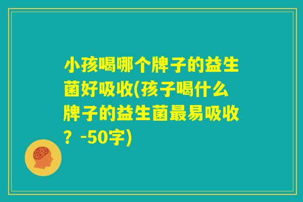 小孩喝哪个牌子的益生菌好吸收(孩子喝什么牌子的益生菌最易吸收？)
