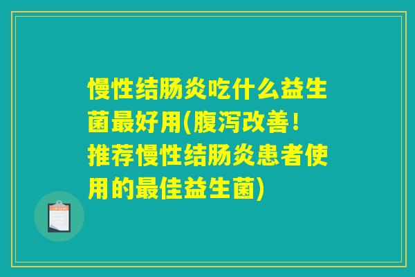慢性结肠炎吃什么益生菌最好用(腹泻改善!推荐慢性结肠炎患者使用的最佳益生菌) 慢性结肠炎吃什么益生菌最好用(腹泻改善!推荐慢性结肠炎患者使用的最佳益生菌)