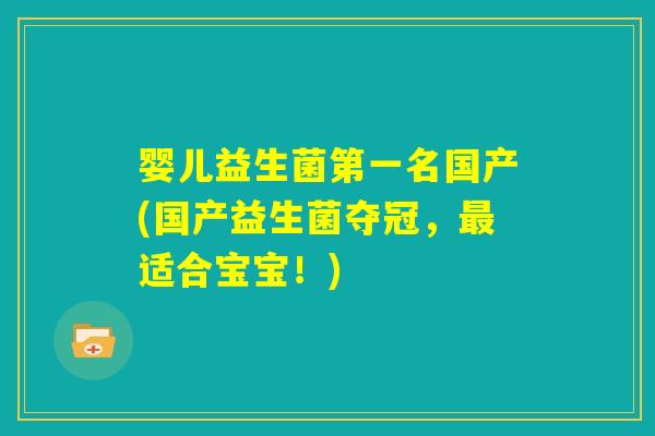 婴儿益生菌第一名国产(国产益生菌夺冠,最适合宝宝!) 婴儿益生菌第一名国产(国产益生菌夺冠,最适合宝宝!)