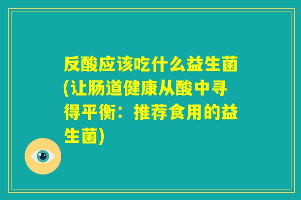 反酸应该吃什么益生菌(让肠道健康从酸中寻得平衡：推荐食用的益生菌)
