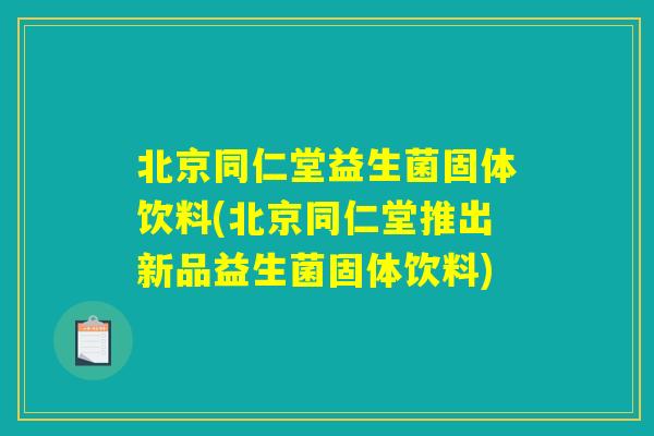 北京同仁堂益生菌固体饮料(北京同仁堂推出新品益生菌固体饮料) 北京同仁堂益生菌固体饮料(北京同仁堂推出新品益生菌固体饮料)