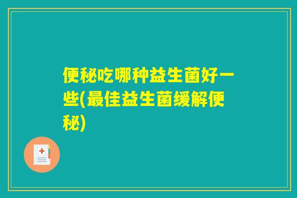 便秘吃哪种益生菌好一些(最佳益生菌缓解便秘)