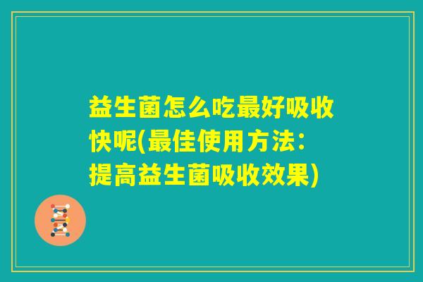 益生菌怎么吃最好吸收快呢(最佳使用方法:提高益生菌吸收效果) 益生菌怎么吃最好吸收快呢(最佳使用方法:提高益生菌吸收效果)