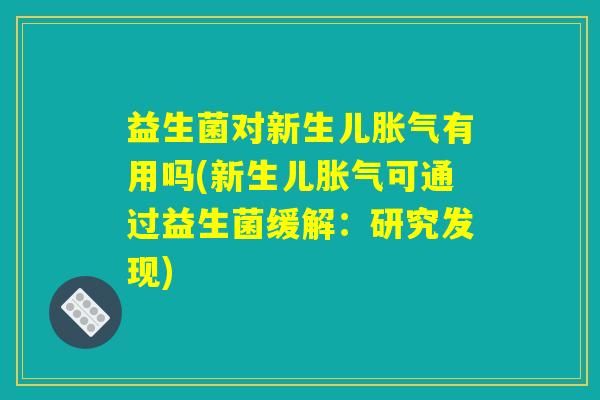 益生菌对新生儿胀气有用吗(新生儿胀气可通过益生菌缓解:研究发现) 益生菌对新生儿胀气有用吗(新生儿胀气可通过益生菌缓解:研究发现)