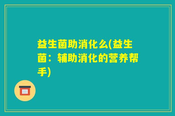 益生菌助消化么(益生菌：辅助消化的营养帮手)