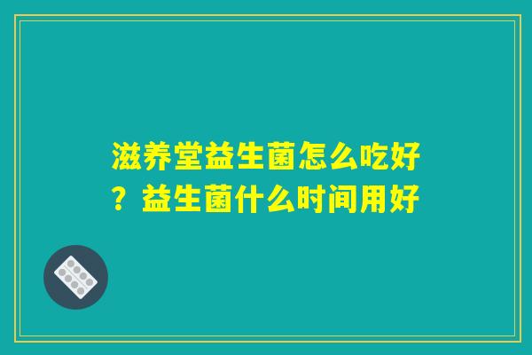 滋养堂益生菌怎么吃好?益生菌什么时间用好 滋养堂益生菌怎么吃好?益生菌什么时间用好
