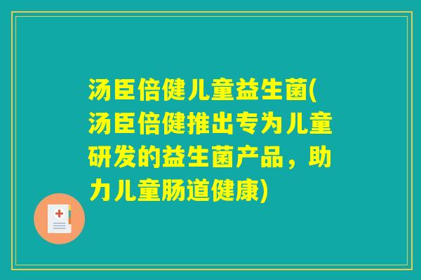 汤臣倍健儿童益生菌(汤臣倍健推出专为儿童研发的益生菌产品,助力儿童肠道健康) 汤臣倍健儿童益生菌(汤臣倍健推出专为儿童研发的益生菌产品,助力儿童肠道健康)
