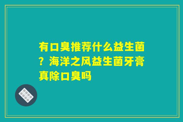 有口臭推荐什么益生菌？海洋之风益生菌牙膏真除口臭吗
