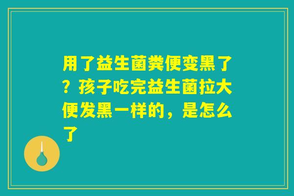 用了益生菌粪便变黑了？孩子吃完益生菌拉大便发黑一样的，是怎么了