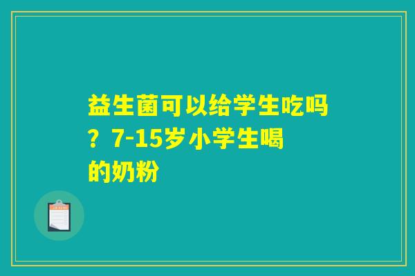 益生菌可以给学生吃吗?7-15岁小学生喝的奶粉 益生菌可以给学生吃吗?7-15岁小学生喝的奶粉