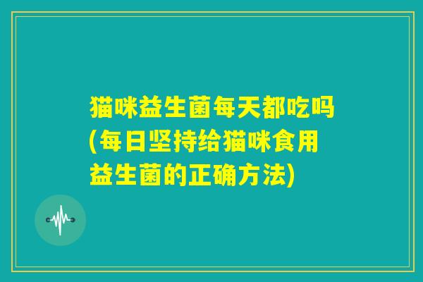 猫咪益生菌每天都吃吗(每日坚持给猫咪食用益生菌的正确方法)