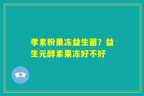孝素粉果冻益生菌？益生元酵素果冻好不好