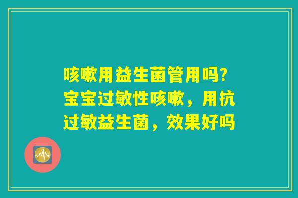 咳嗽用益生菌管用吗?宝宝过敏性咳嗽,用抗过敏益生菌,效果好吗 咳嗽用益生菌管用吗?宝宝过敏性咳嗽,用抗过敏益生菌,效果好吗