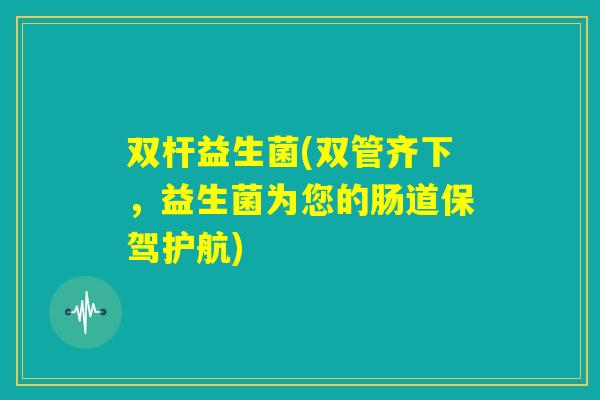 双杆益生菌(双管齐下,益生菌为您的肠道保驾护航) 双杆益生菌(双管齐下,益生菌为您的肠道保驾护航)
