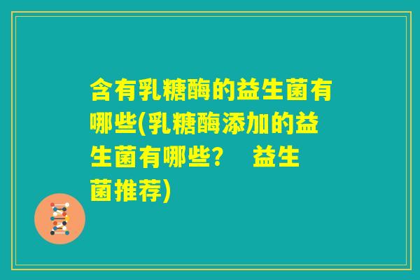 含有乳糖酶的益生菌有哪些(乳糖酶添加的益生菌有哪些？  益生菌推荐)