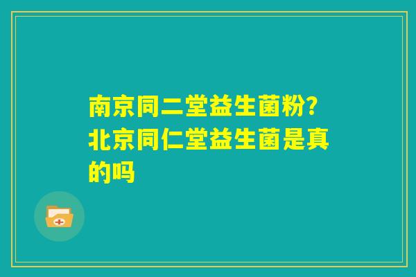 南京同二堂益生菌粉？北京同仁堂益生菌是真的吗