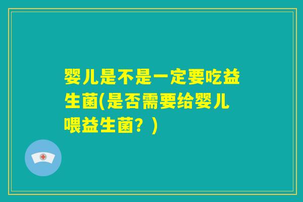 婴儿是不是一定要吃益生菌(是否需要给婴儿喂益生菌?) 婴儿是不是一定要吃益生菌(是否需要给婴儿喂益生菌?)