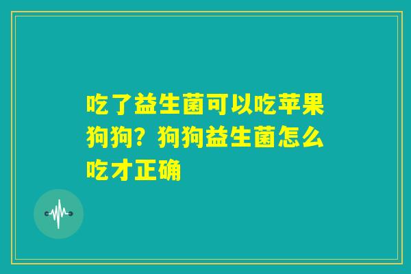 吃了益生菌可以吃苹果狗狗?狗狗益生菌怎么吃才正确 吃了益生菌可以吃苹果狗狗?狗狗益生菌怎么吃才正确
